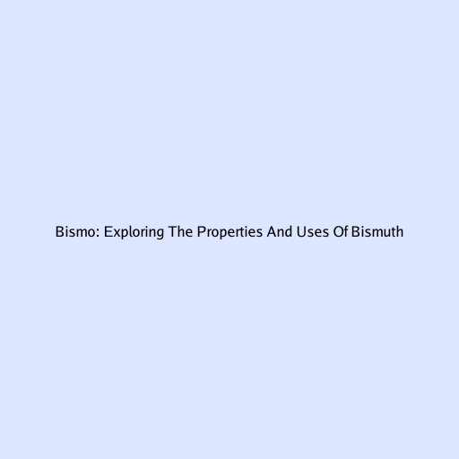 Bismo: Exploring The Properties And Uses Of Bismuth