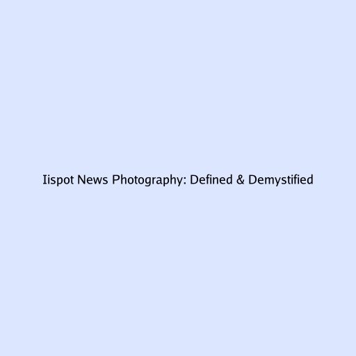 Iispot News Photography: Defined & Demystified