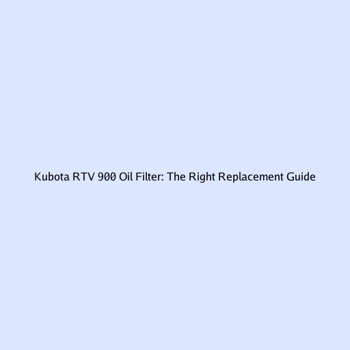 Kubota RTV 900 Oil Filter: The Right Replacement Guide