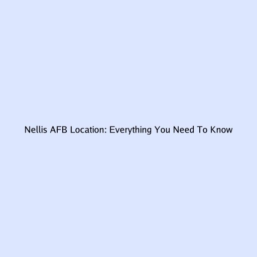 Nellis AFB Location: Everything You Need To Know