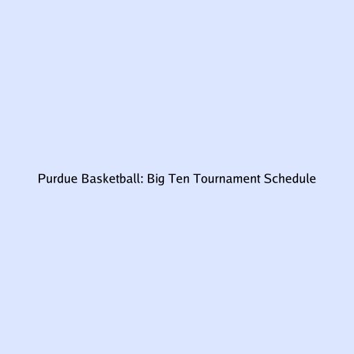 Purdue Basketball: Big Ten Tournament Schedule